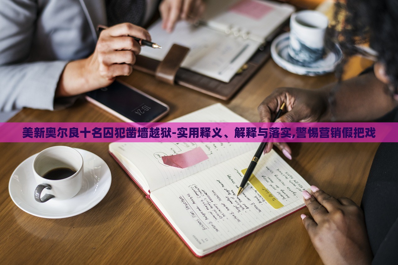 美新奧爾良十名囚犯鑿墻越獄-實用釋義、解釋與落實,警惕營銷假把戲