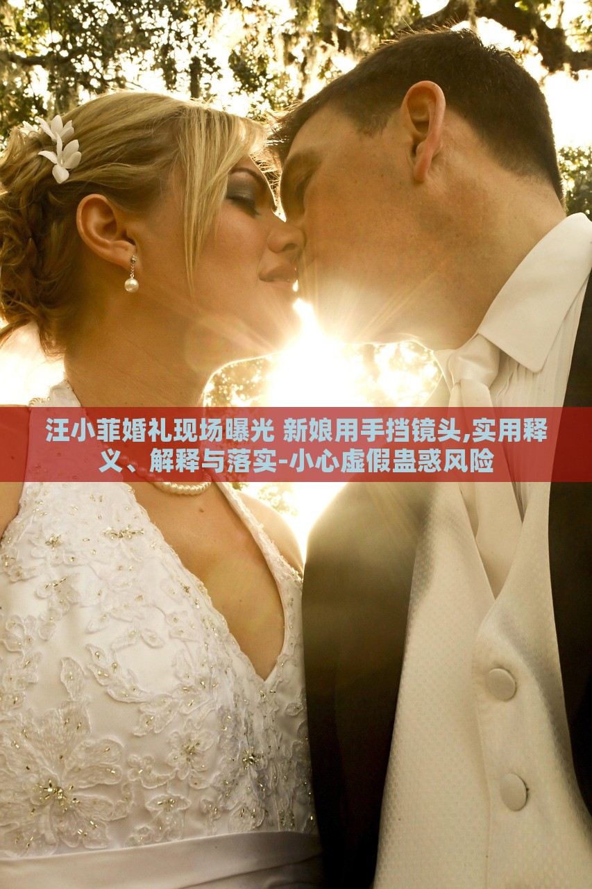 汪小菲婚禮現(xiàn)場(chǎng)曝光 新娘用手擋鏡頭,實(shí)用釋義、解釋與落實(shí)-小心虛假蠱惑風(fēng)險(xiǎn)