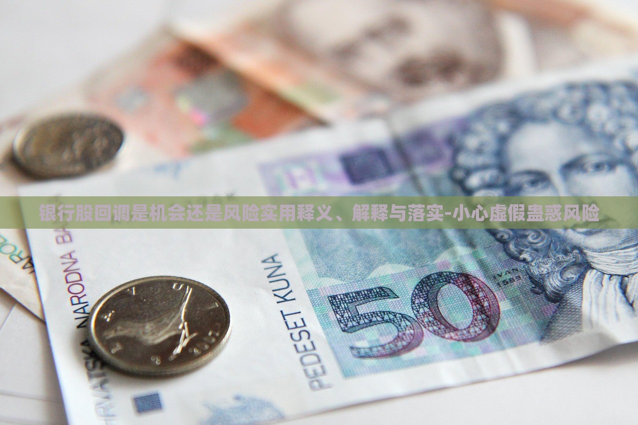 銀行股回調(diào)是機(jī)會還是風(fēng)險實用釋義、解釋與落實-小心虛假蠱惑風(fēng)險