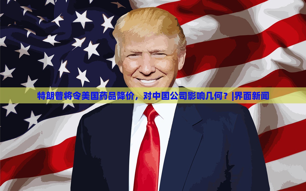 特朗普將令美國(guó)藥品降價(jià)，對(duì)中國(guó)公司影響幾何？|界面新聞
