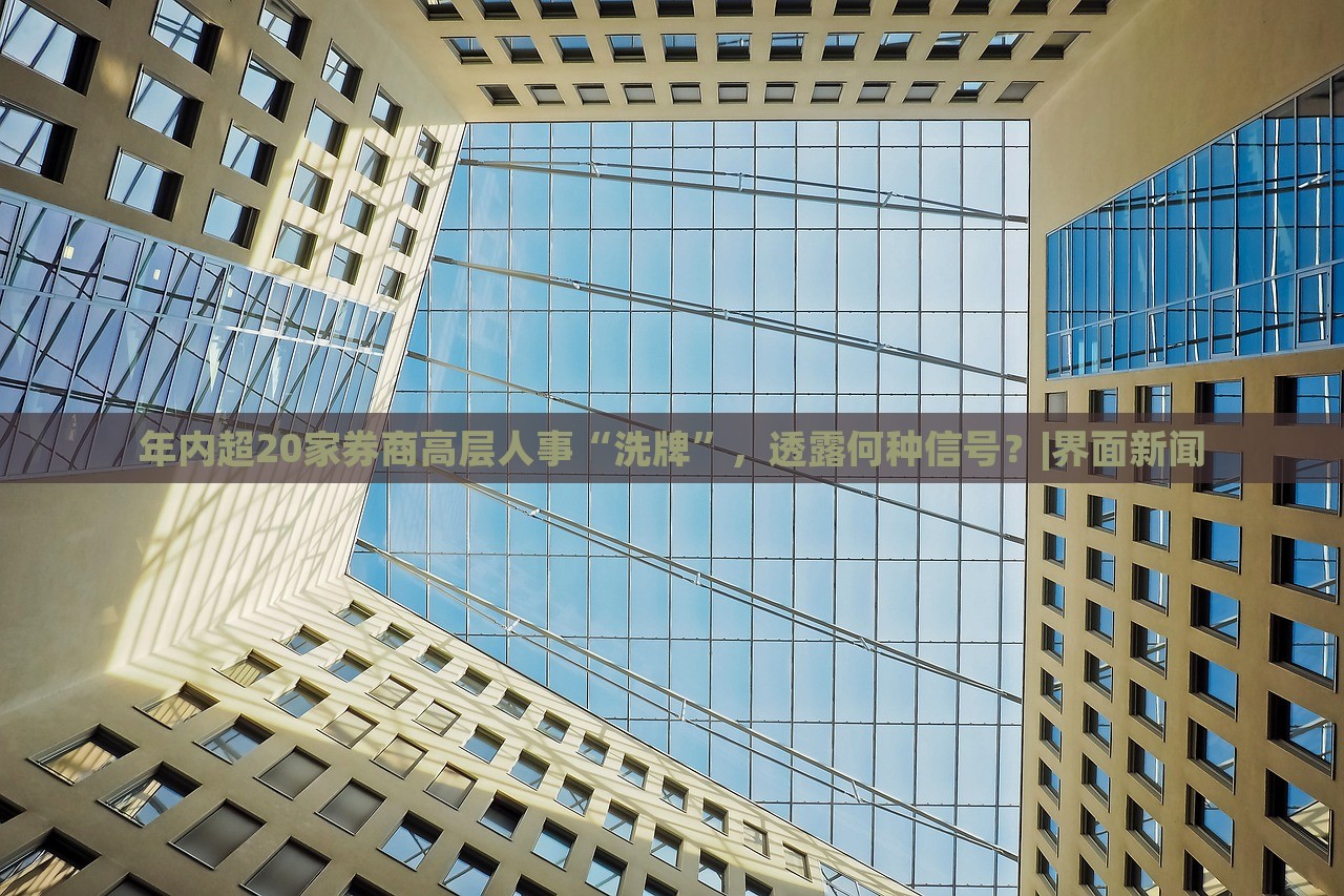 年內(nèi)超20家券商高層人事“洗牌”，透露何種信號？|界面新聞