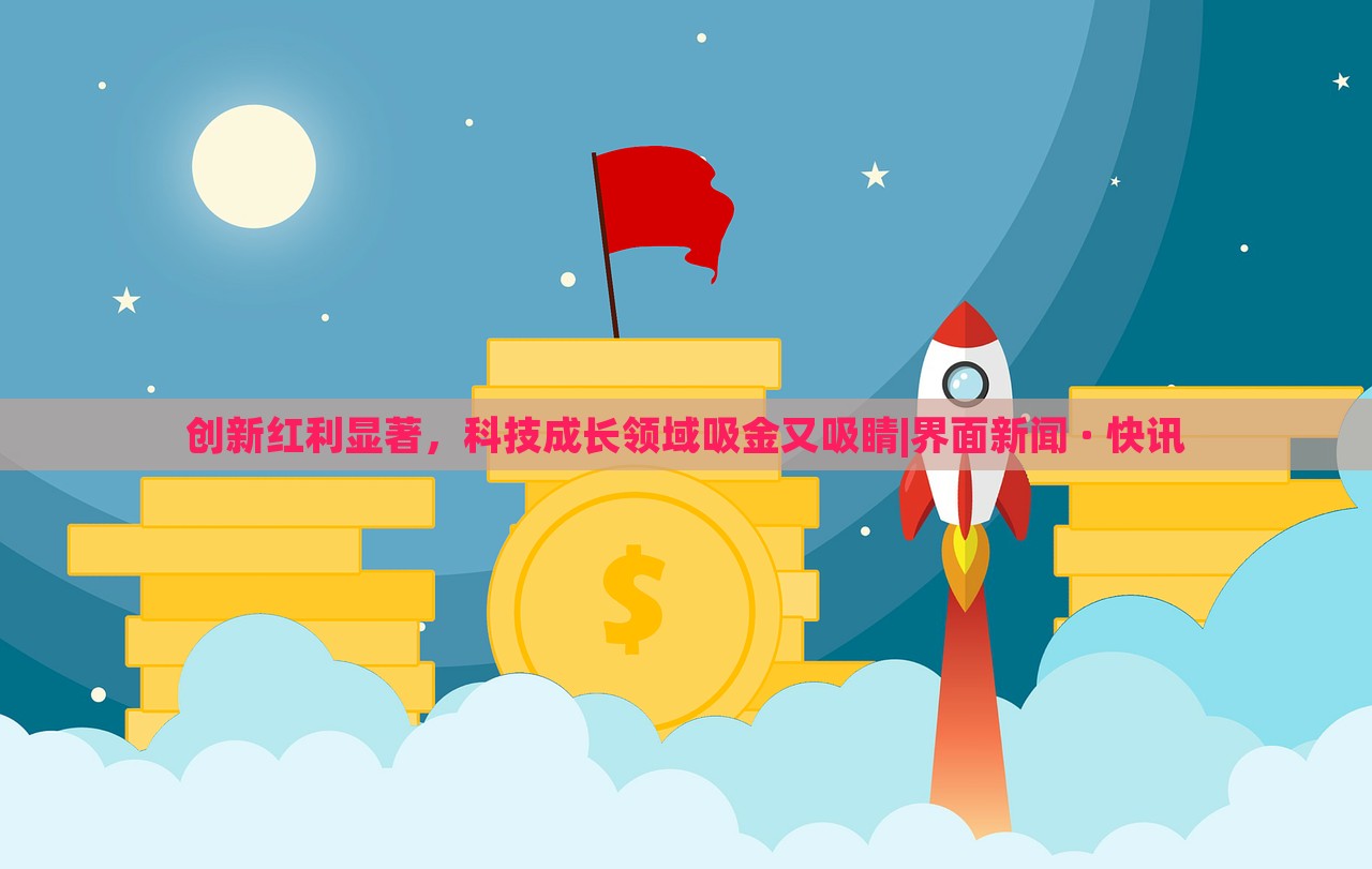 創(chuàng)新紅利顯著，科技成長(zhǎng)領(lǐng)域吸金又吸睛|界面新聞 · 快訊