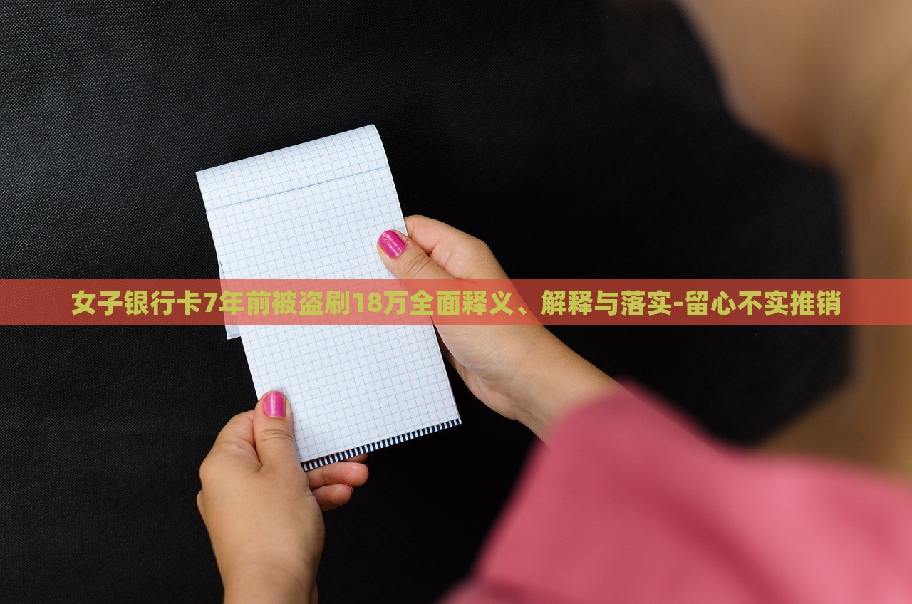 女子銀行卡7年前被盜刷18萬全面釋義、解釋與落實(shí)-留心不實(shí)推銷 女子銀行卡7年前被盜刷18萬全面釋義、解釋與落實(shí)-留心不實(shí)推銷