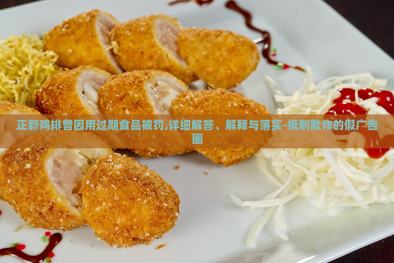正新雞排曾因用過(guò)期食品被罰,詳細(xì)解答、解釋與落實(shí)-抵制欺詐的假?gòu)V告圈