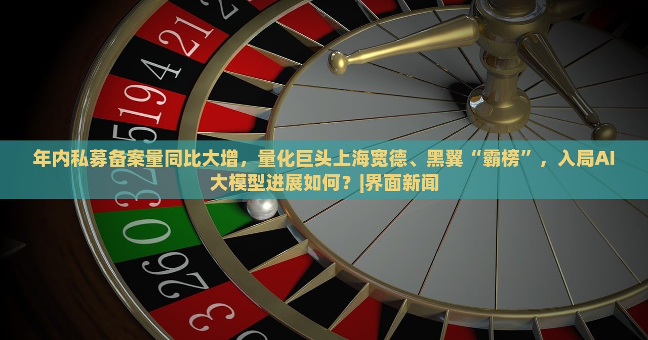 年內(nèi)私募備案量同比大增，量化巨頭上海寬德、黑翼“霸榜”，入局AI大模型進(jìn)展如何？|界面新聞