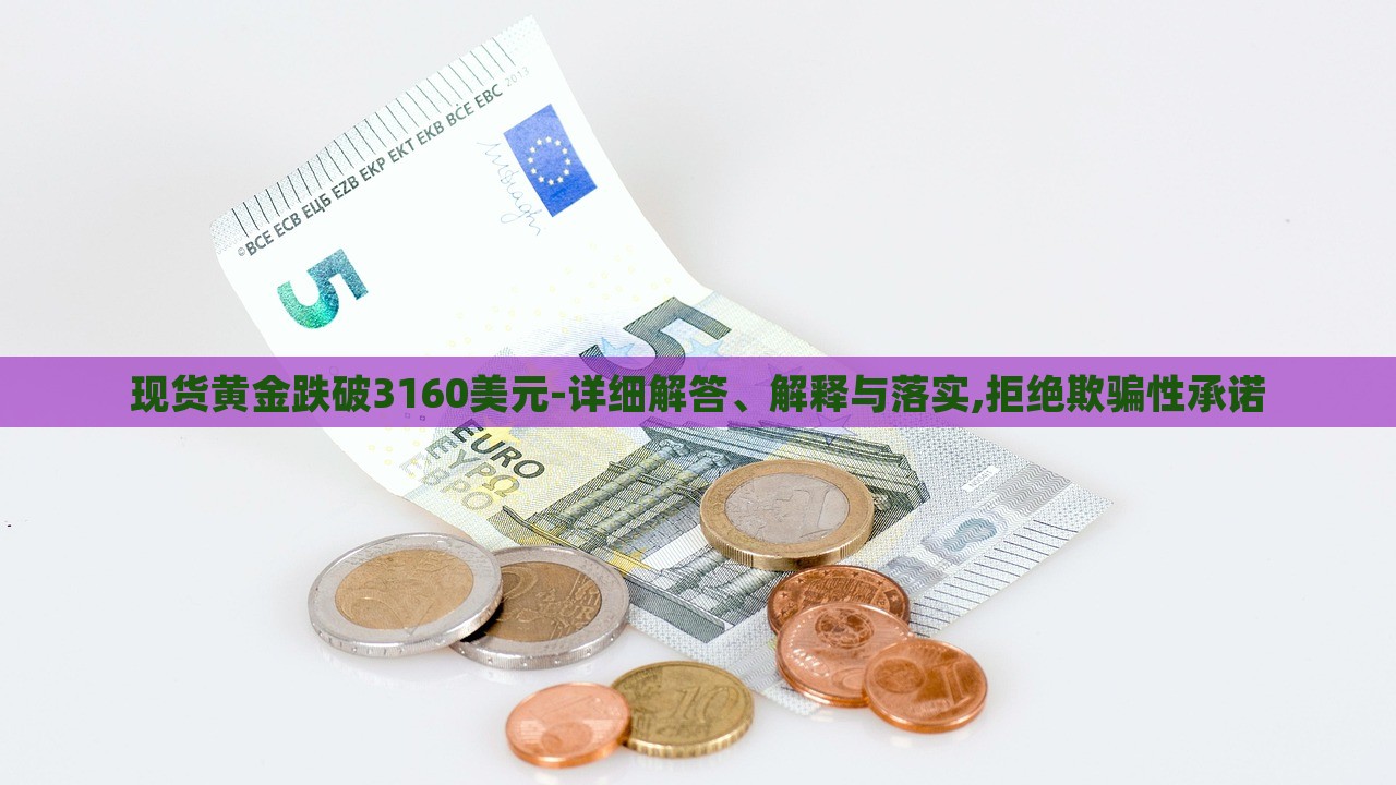 現(xiàn)貨黃金跌破3160美元-詳細解答、解釋與落實,拒絕欺騙性承諾