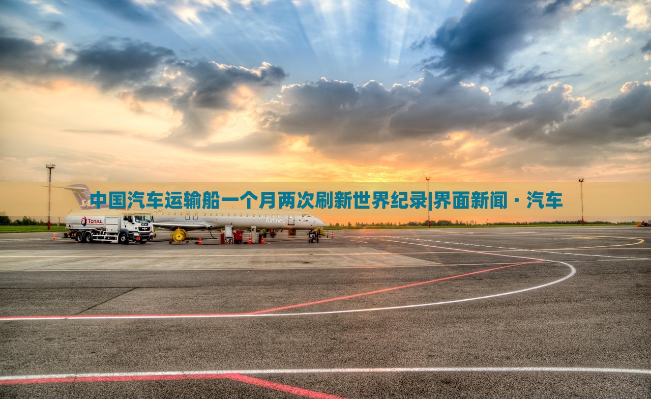 中國(guó)汽車運(yùn)輸船一個(gè)月兩次刷新世界紀(jì)錄|界面新聞 · 汽車