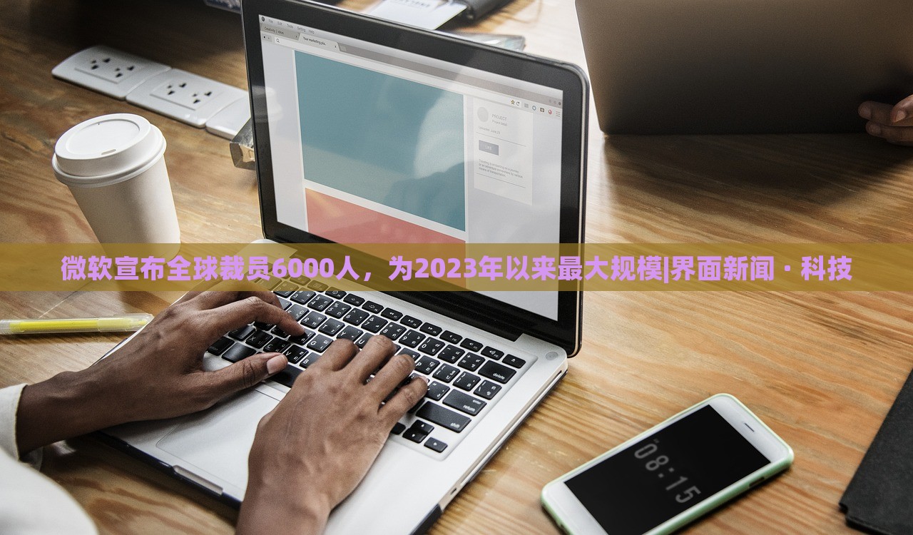 微軟宣布全球裁員6000人，為2023年以來(lái)最大規(guī)模|界面新聞 · 科技