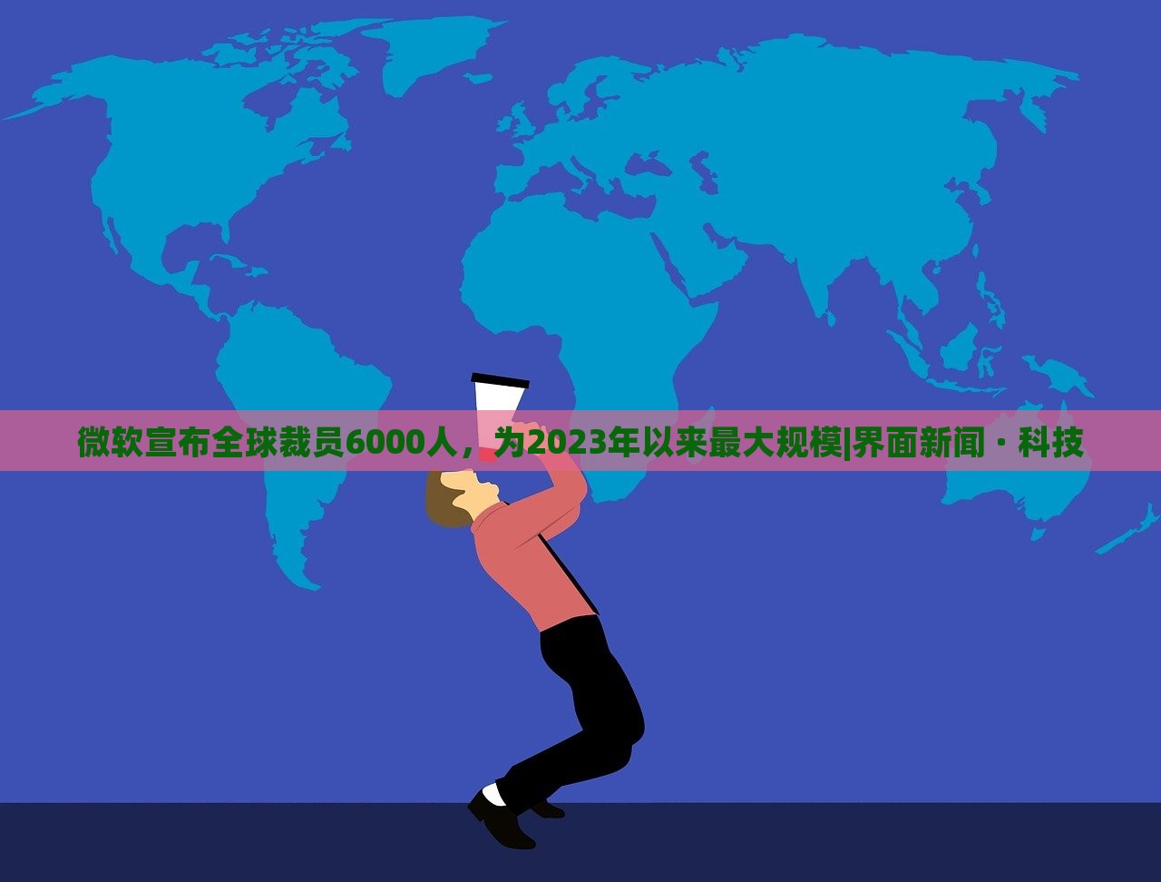 微軟宣布全球裁員6000人，為2023年以來(lái)最大規(guī)模|界面新聞 · 科技