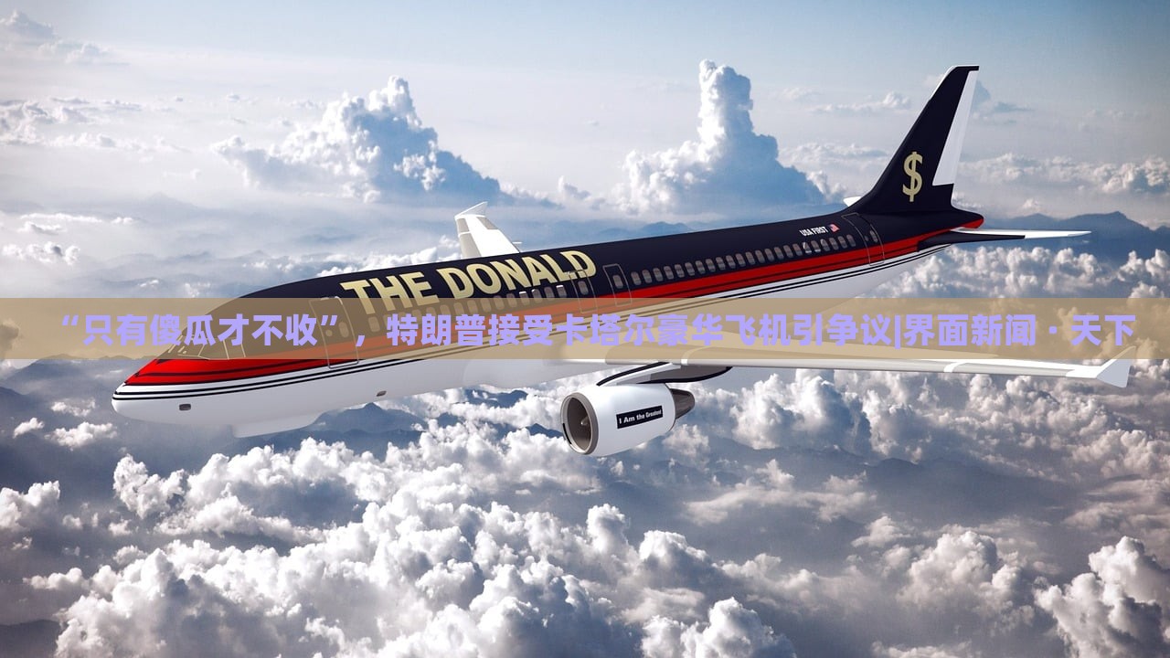 “只有傻瓜才不收”，特朗普接受卡塔爾豪華飛機(jī)引爭(zhēng)議|界面新聞 · 天下