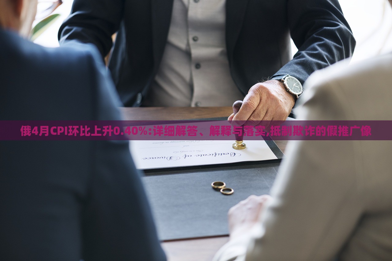 俄4月CPI環(huán)比上升0.40%:詳細(xì)解答、解釋與落實(shí),抵制欺詐的假推廣像