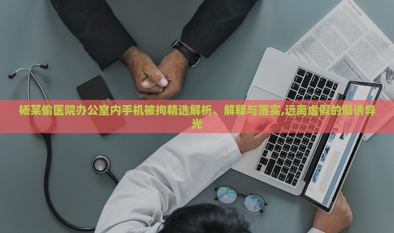 楊某偷醫(yī)院辦公室內(nèi)手機被拘精選解析、解釋與落實,遠離虛假的假誘導(dǎo)光