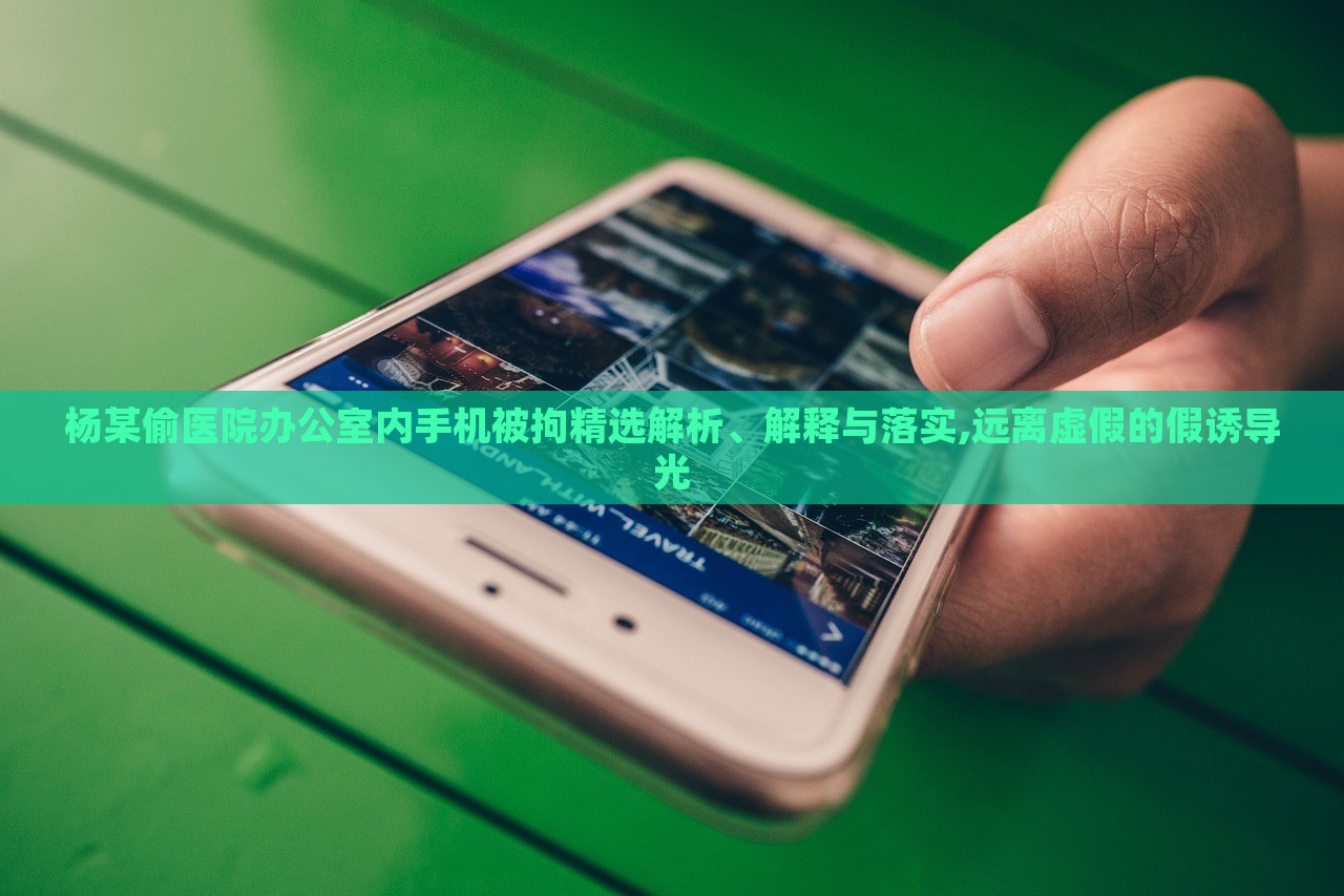 楊某偷醫(yī)院辦公室內(nèi)手機被拘精選解析、解釋與落實,遠離虛假的假誘導(dǎo)光