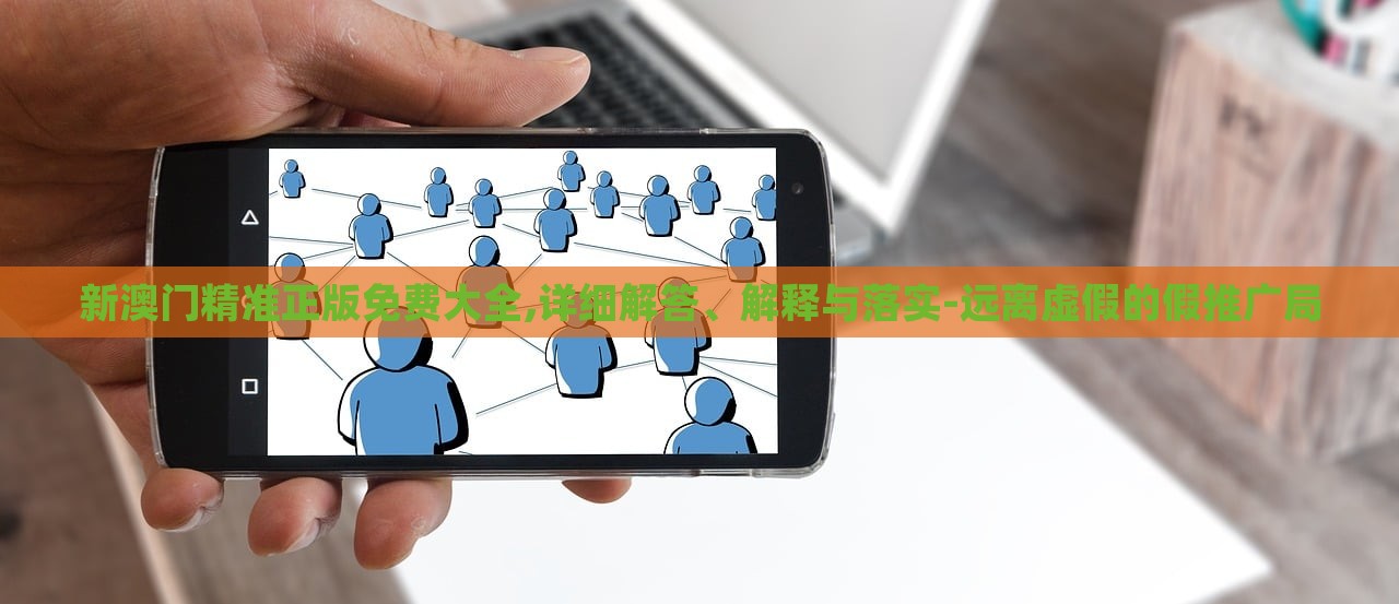 新澳門精準(zhǔn)正版免費大全,詳細(xì)解答、解釋與落實-遠(yuǎn)離虛假的假推廣局