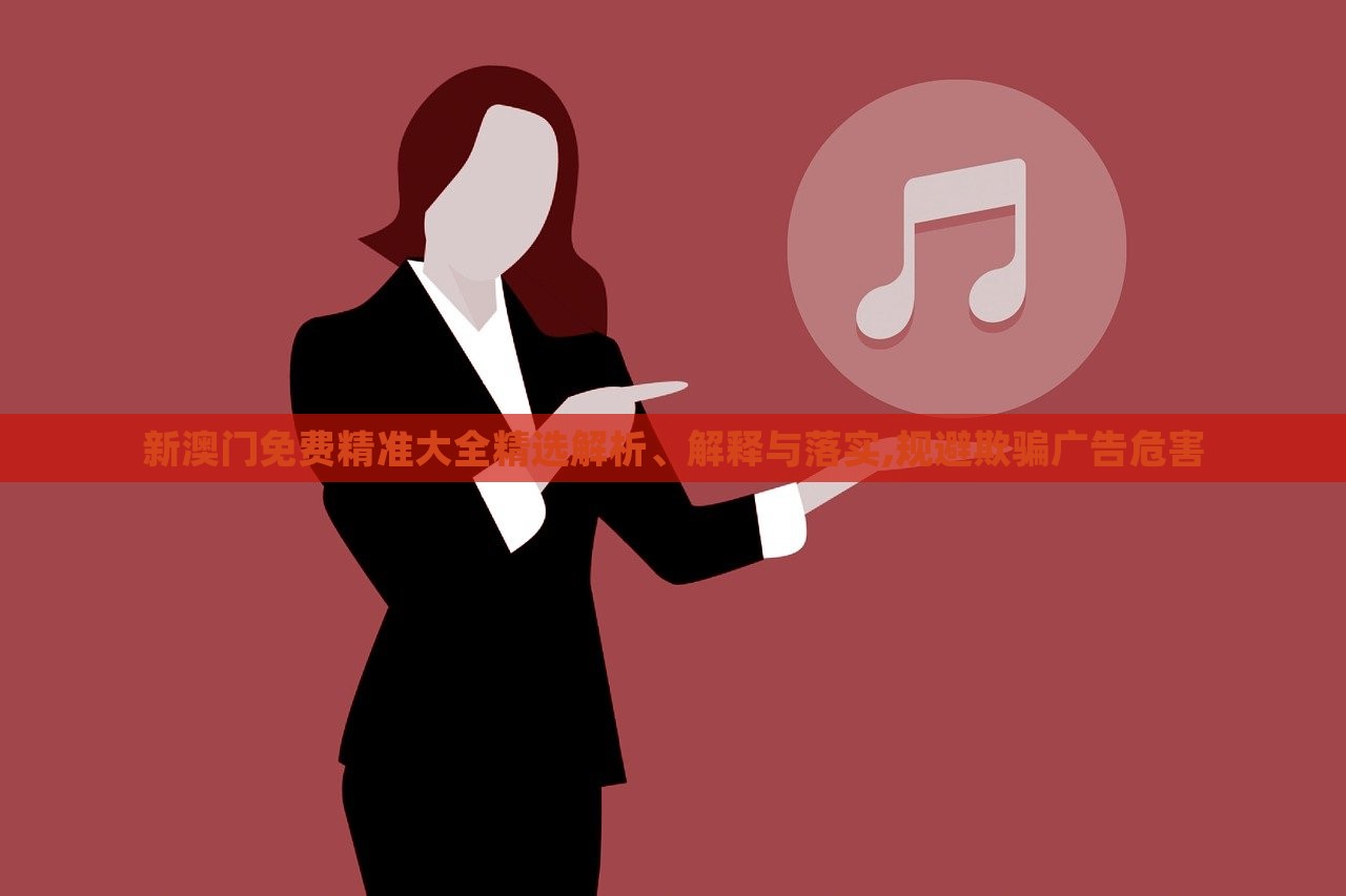 新澳門免費精準(zhǔn)大全精選解析、解釋與落實,規(guī)避欺騙廣告危害