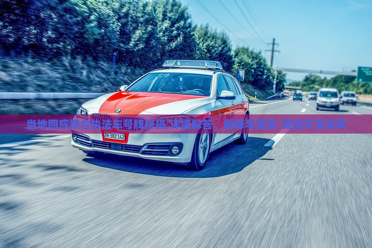 當?shù)鼗貞C合執(zhí)法車號牌折損,詳細解答、解釋與落實-規(guī)避不實誘導