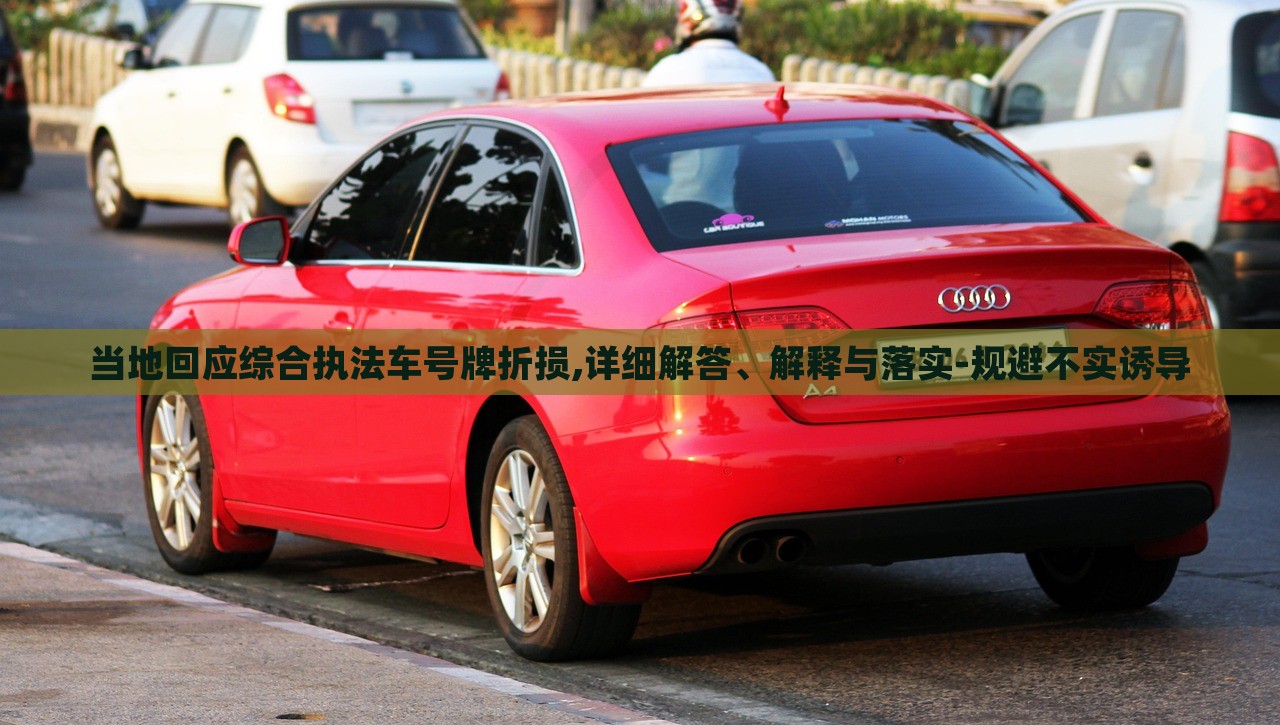 當?shù)鼗貞C合執(zhí)法車號牌折損,詳細解答、解釋與落實-規(guī)避不實誘導