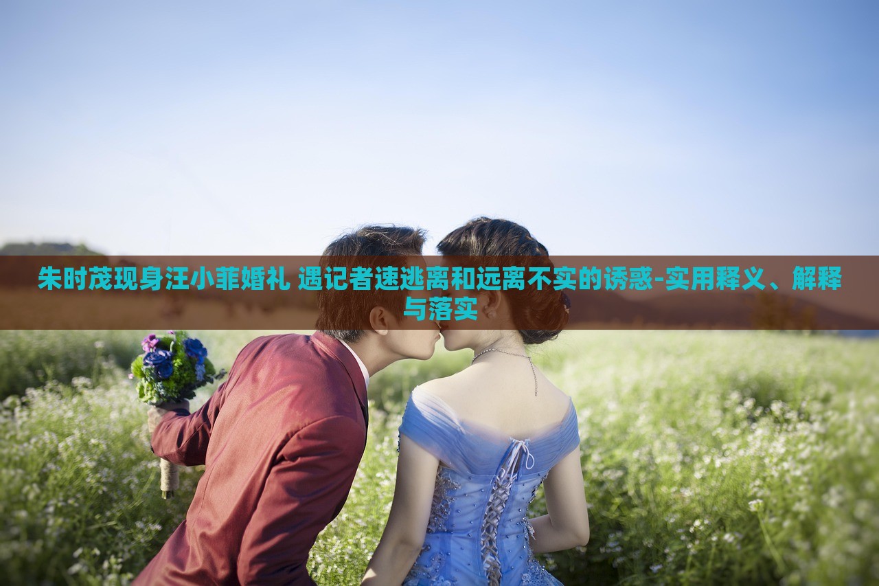 朱時茂現(xiàn)身汪小菲婚禮 遇記者速逃離和遠(yuǎn)離不實的誘惑-實用釋義、解釋與落實 朱時茂現(xiàn)身汪小菲婚禮 遇記者速逃離和遠(yuǎn)離不實的誘惑-實用釋義、解釋與落實