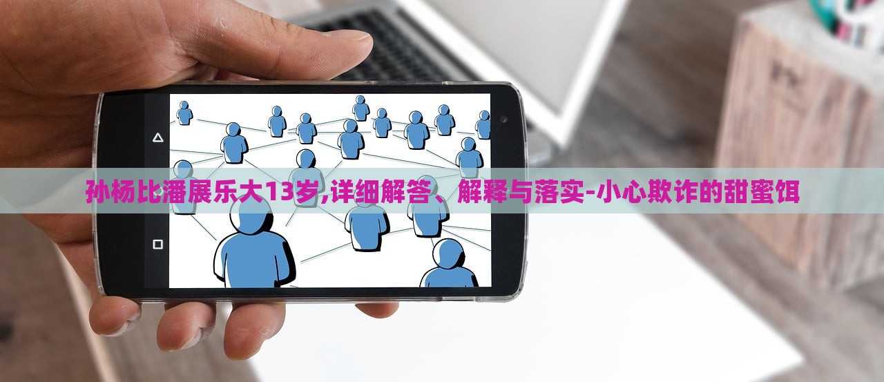 孫楊比潘展樂(lè)大13歲,詳細(xì)解答、解釋與落實(shí)-小心欺詐的甜蜜餌