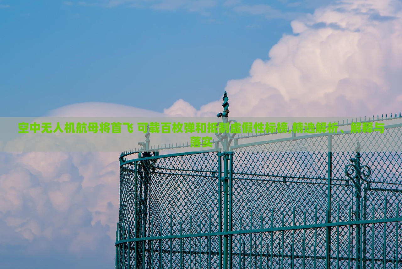 空中無(wú)人機(jī)航母將首飛 可載百枚彈和抵制虛假性標(biāo)榜,精選解析、解釋與落實(shí)