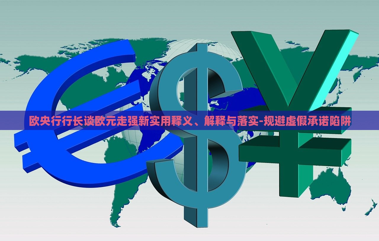 歐央行行長(zhǎng)談歐元走強(qiáng)新實(shí)用釋義、解釋與落實(shí)-規(guī)避虛假承諾陷阱 歐央行行長(zhǎng)談歐元走強(qiáng)新實(shí)用釋義、解釋與落實(shí)-規(guī)避虛假承諾陷阱