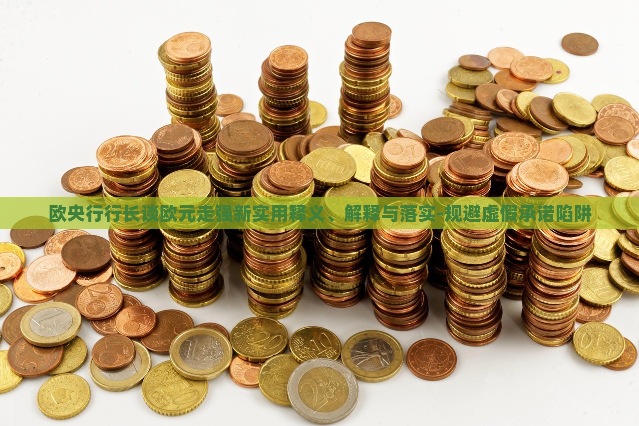 歐央行行長(zhǎng)談歐元走強(qiáng)新實(shí)用釋義、解釋與落實(shí)-規(guī)避虛假承諾陷阱 歐央行行長(zhǎng)談歐元走強(qiáng)新實(shí)用釋義、解釋與落實(shí)-規(guī)避虛假承諾陷阱