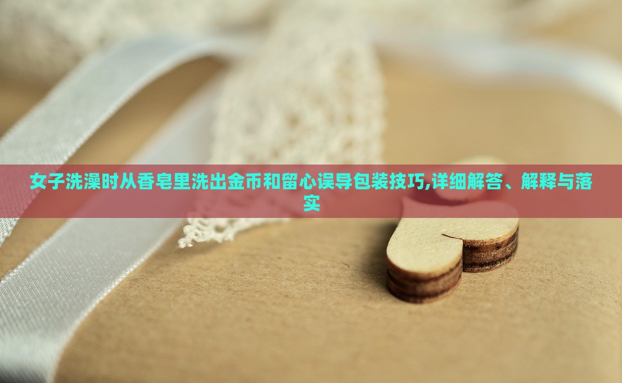 女子洗澡時從香皂里洗出金幣和留心誤導(dǎo)包裝技巧,詳細解答、解釋與落實 女子洗澡時從香皂里洗出金幣和留心誤導(dǎo)包裝技巧,詳細解答、解釋與落實