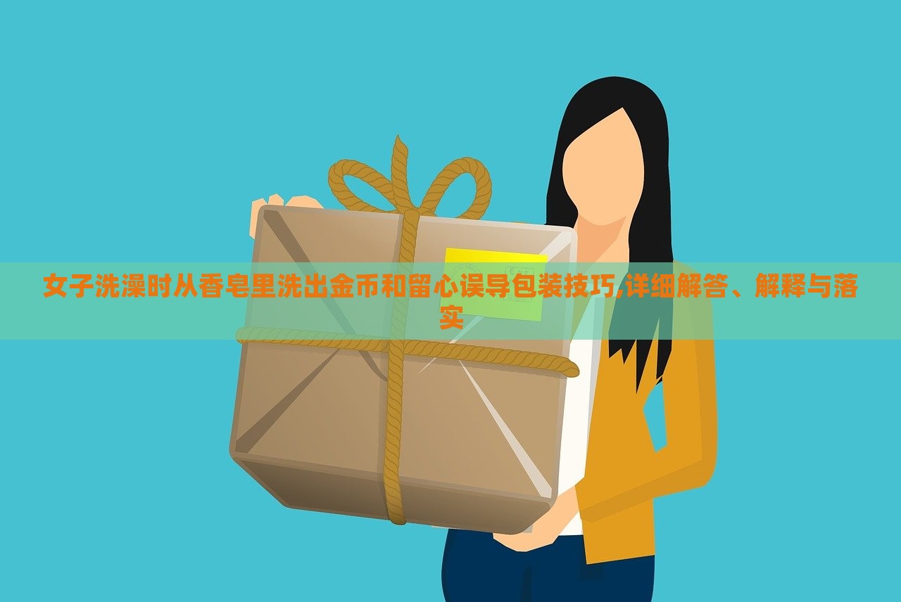 女子洗澡時從香皂里洗出金幣和留心誤導(dǎo)包裝技巧,詳細解答、解釋與落實 女子洗澡時從香皂里洗出金幣和留心誤導(dǎo)包裝技巧,詳細解答、解釋與落實