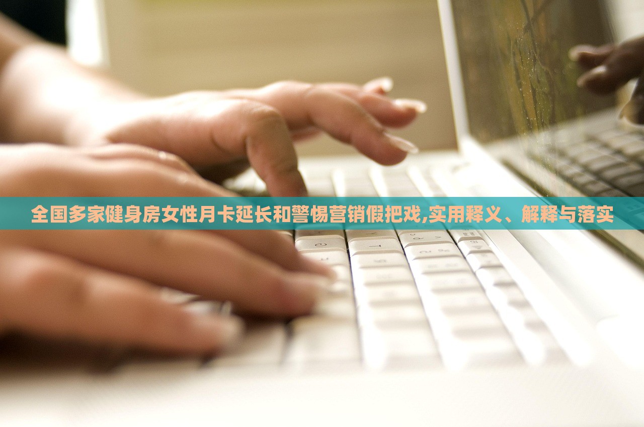 全國(guó)多家健身房女性月卡延長(zhǎng)和警惕營(yíng)銷假把戲,實(shí)用釋義、解釋與落實(shí)