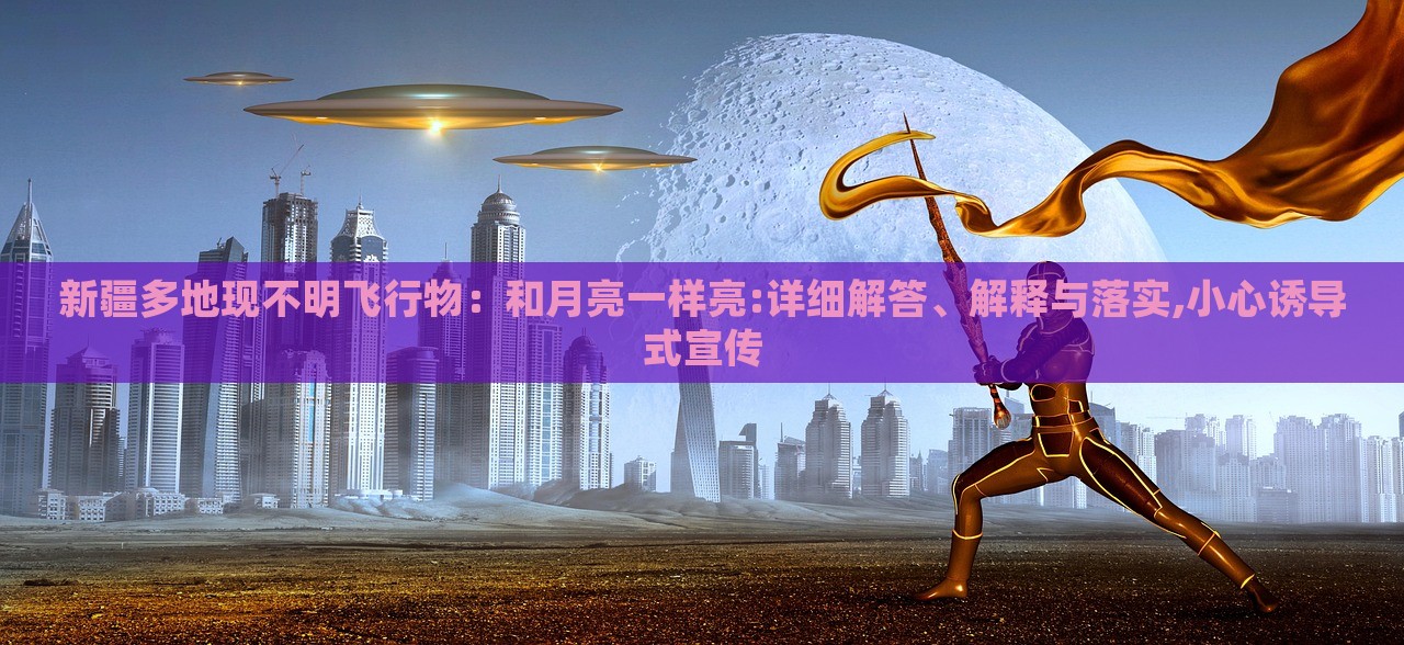 新疆多地現(xiàn)不明飛行物：和月亮一樣亮:詳細(xì)解答、解釋與落實,小心誘導(dǎo)式宣傳