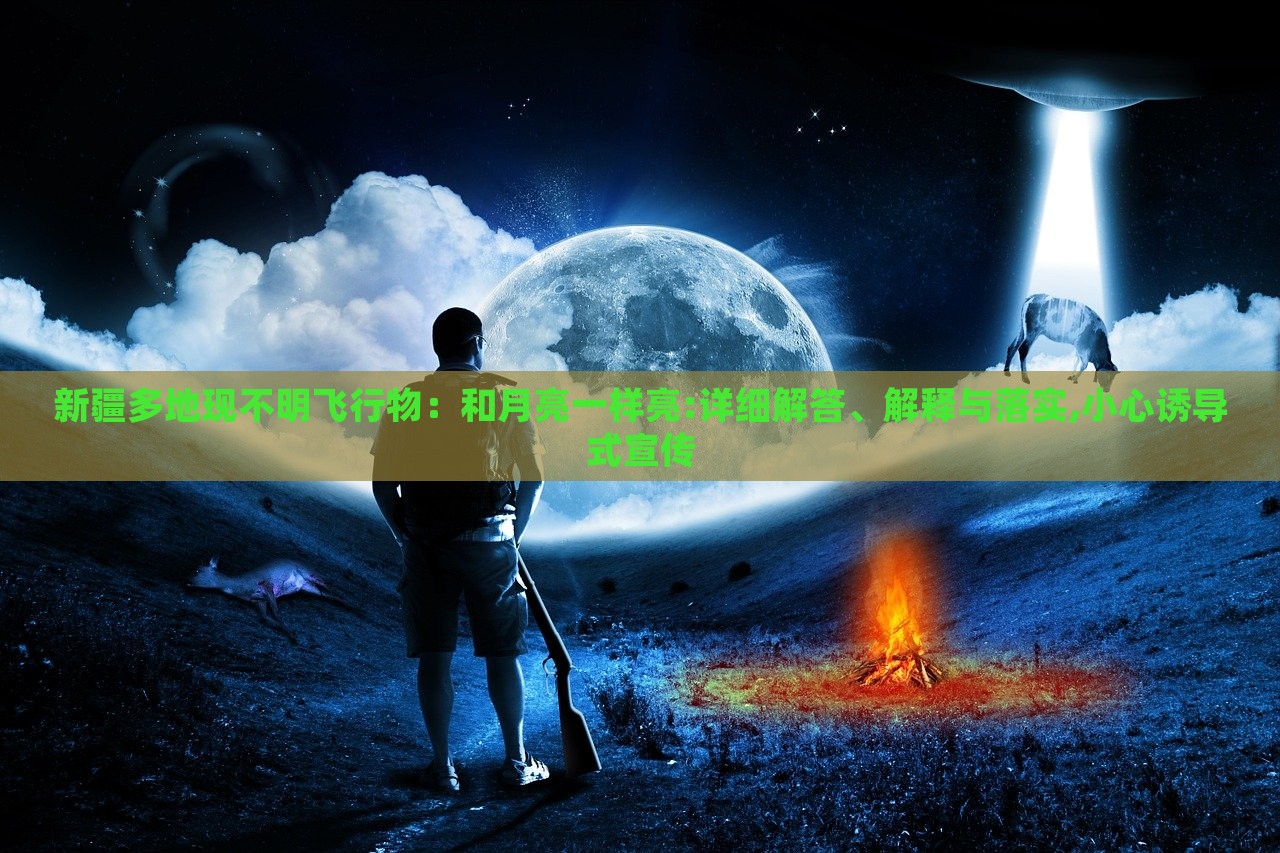新疆多地現(xiàn)不明飛行物：和月亮一樣亮:詳細(xì)解答、解釋與落實,小心誘導(dǎo)式宣傳