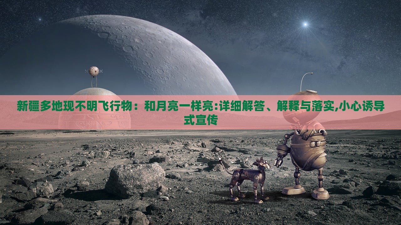 新疆多地現(xiàn)不明飛行物：和月亮一樣亮:詳細(xì)解答、解釋與落實,小心誘導(dǎo)式宣傳