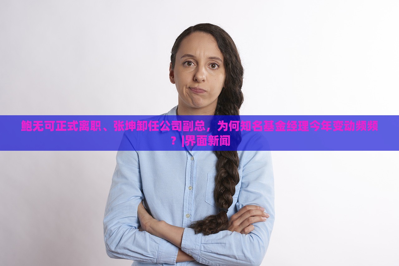 鮑無(wú)可正式離職、張坤卸任公司副總，為何知名基金經(jīng)理今年變動(dòng)頻頻？|界面新聞