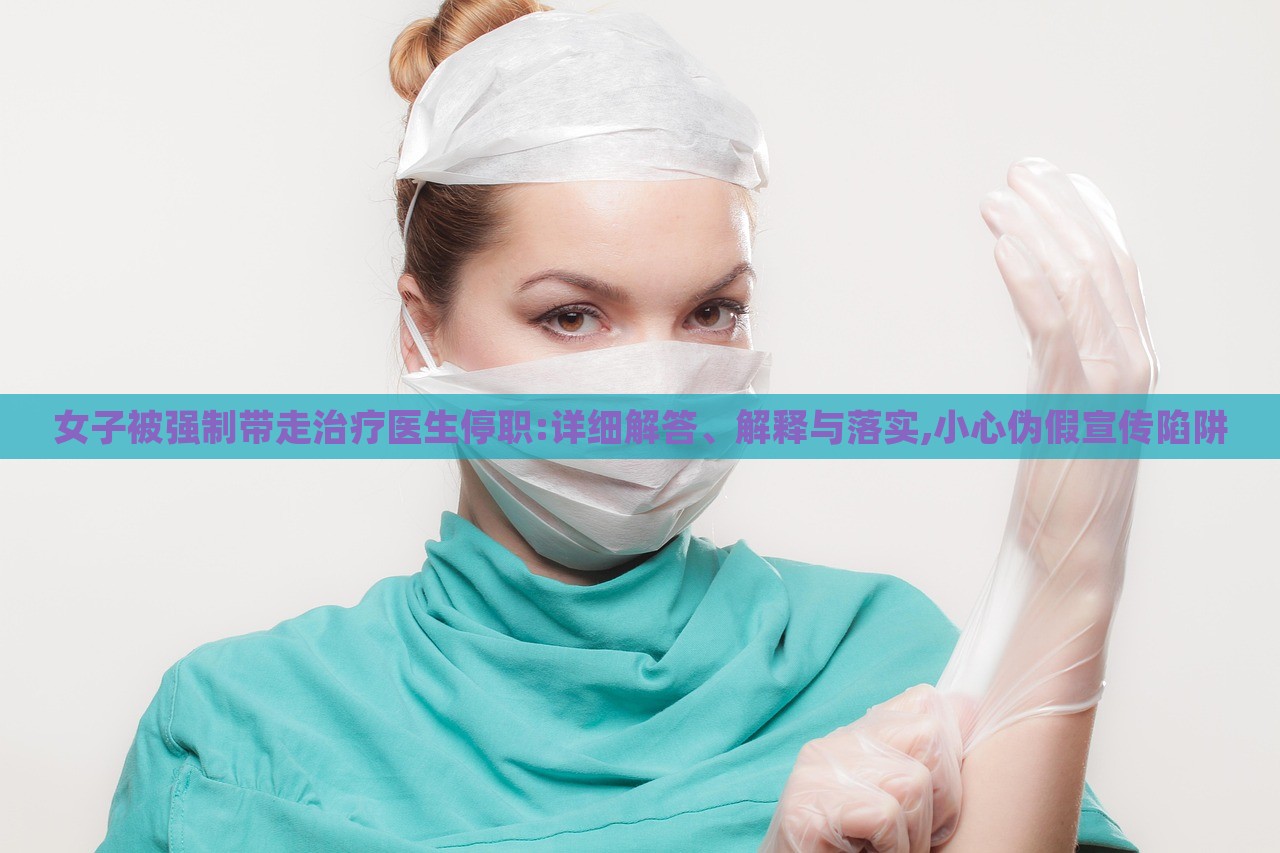 女子被強(qiáng)制帶走治療醫(yī)生停職:詳細(xì)解答、解釋與落實(shí),小心偽假宣傳陷阱