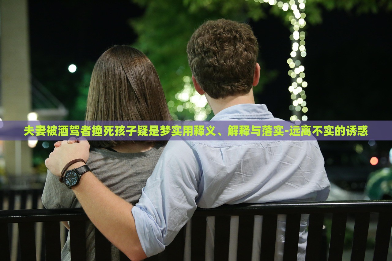 夫妻被酒駕者撞死孩子疑是夢實用釋義、解釋與落實-遠離不實的誘惑