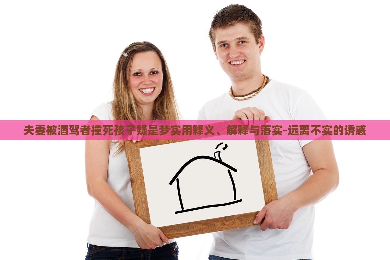 夫妻被酒駕者撞死孩子疑是夢實用釋義、解釋與落實-遠離不實的誘惑