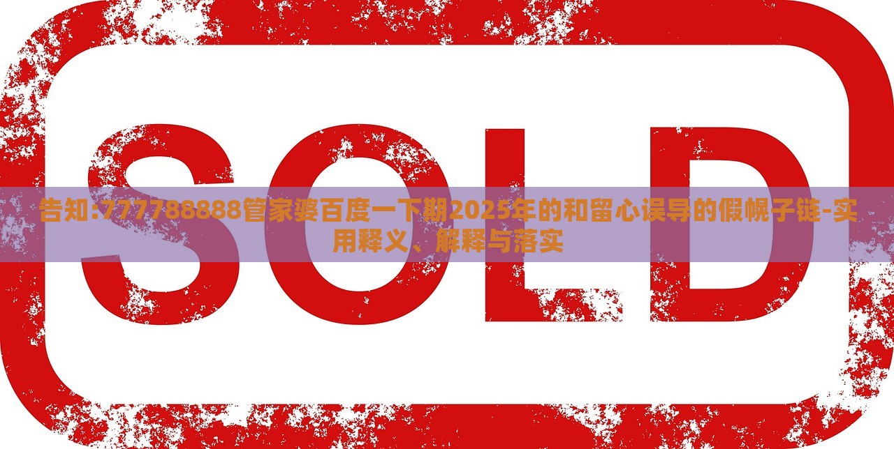 告知:777788888管家婆百度一下期2025年的和留心誤導(dǎo)的假幌子鏈-實(shí)用釋義、解釋與落實(shí) 告知:777788888管家婆百度一下期2025年的和留心誤導(dǎo)的假幌子鏈-實(shí)用釋義、解釋與落實(shí)