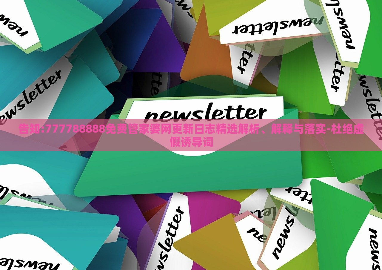 告知:777788888免費(fèi)管家婆網(wǎng)更新日志精選解析、解釋與落實(shí)-杜絕虛假誘導(dǎo)詞 告知:777788888免費(fèi)管家婆網(wǎng)更新日志精選解析、解釋與落實(shí)-杜絕虛假誘導(dǎo)詞