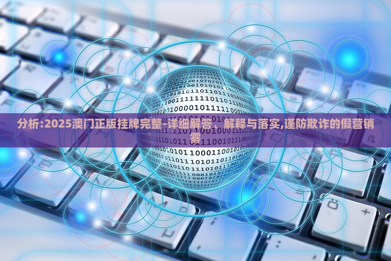 分析:2025澳門正版掛牌完整-詳細(xì)解答、解釋與落實(shí),謹(jǐn)防欺詐的假營(yíng)銷霧