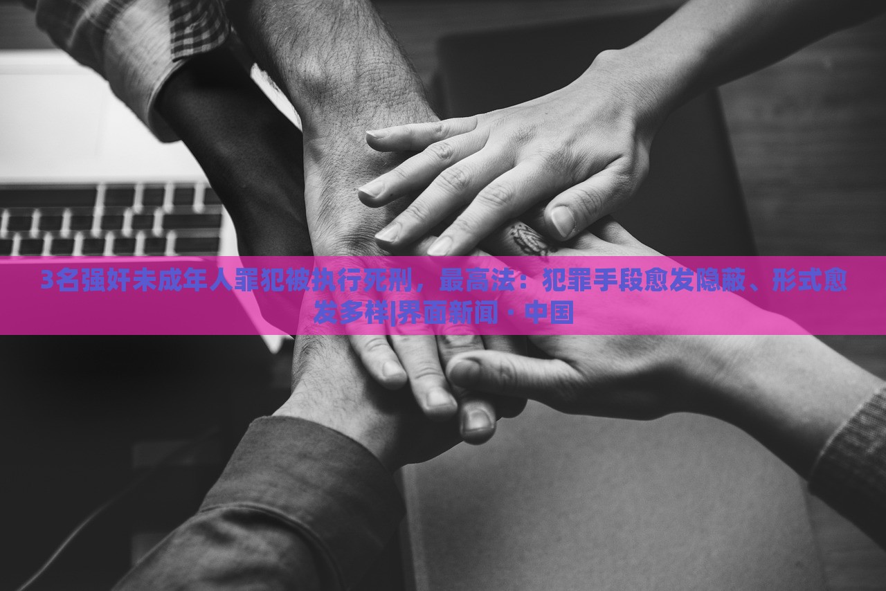 3名強奸未成年人罪犯被執(zhí)行死刑，最高法：犯罪手段愈發(fā)隱蔽、形式愈發(fā)多樣|界面新聞 · 中國
