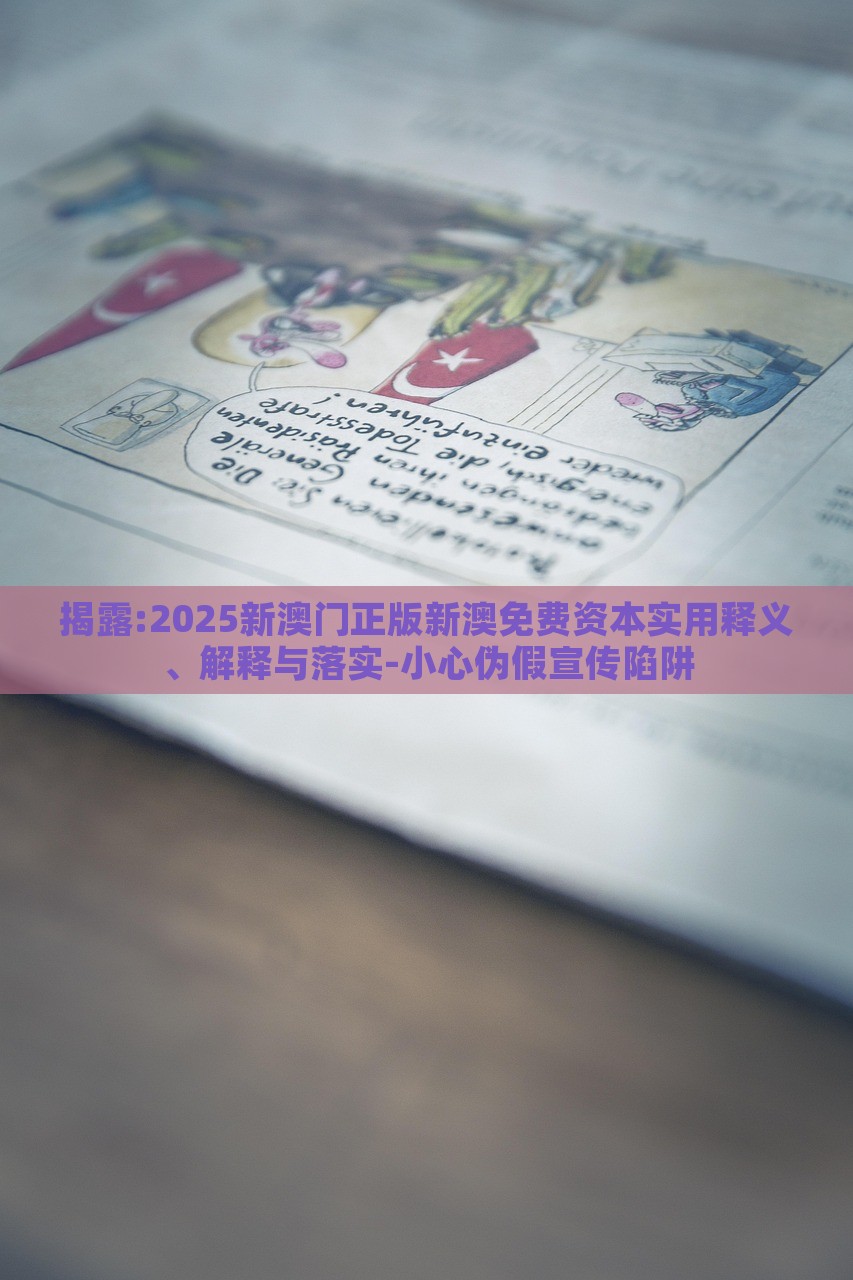 揭露:2025新澳門正版新澳免費(fèi)資本實用釋義、解釋與落實-小心偽假宣傳陷阱