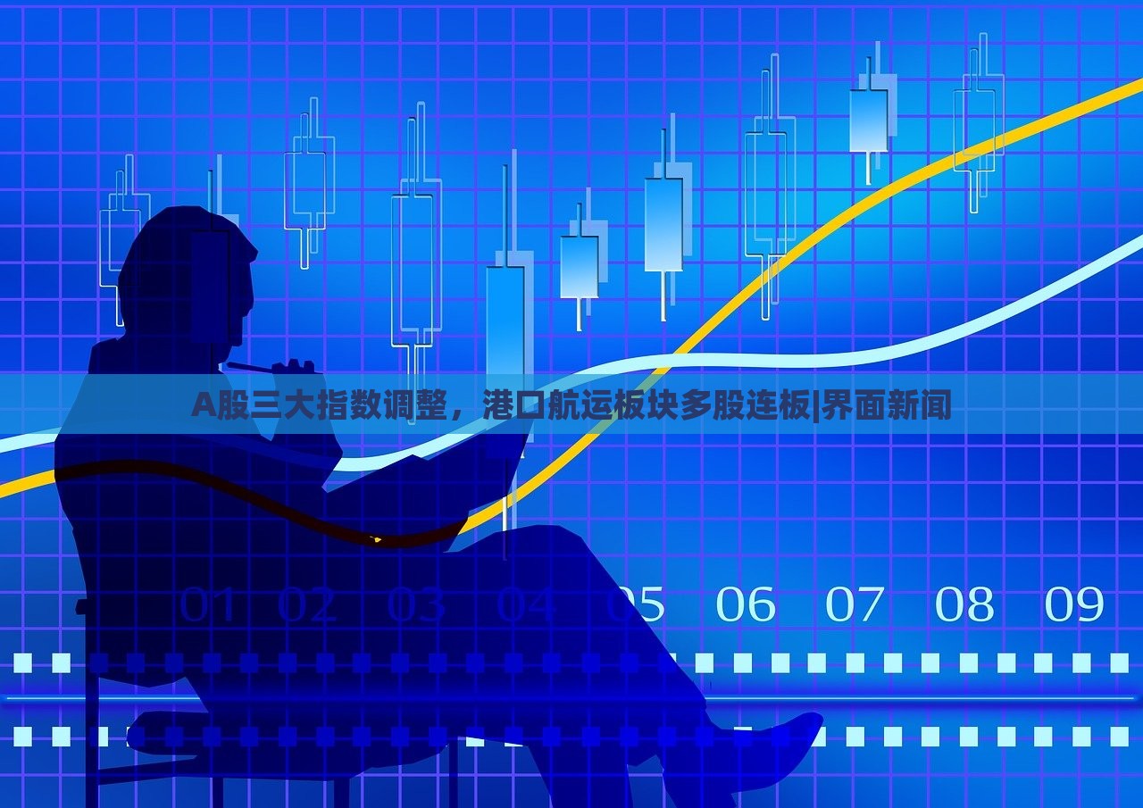 A股三大指數(shù)調整，港口航運板塊多股連板|界面新聞
