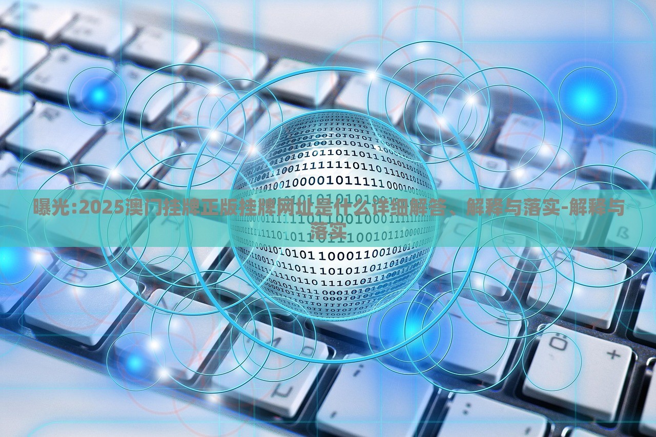 曝光:2025澳門(mén)掛牌正版掛牌網(wǎng)址是什么詳細(xì)解答、解釋與落實(shí)-解釋與落實(shí)