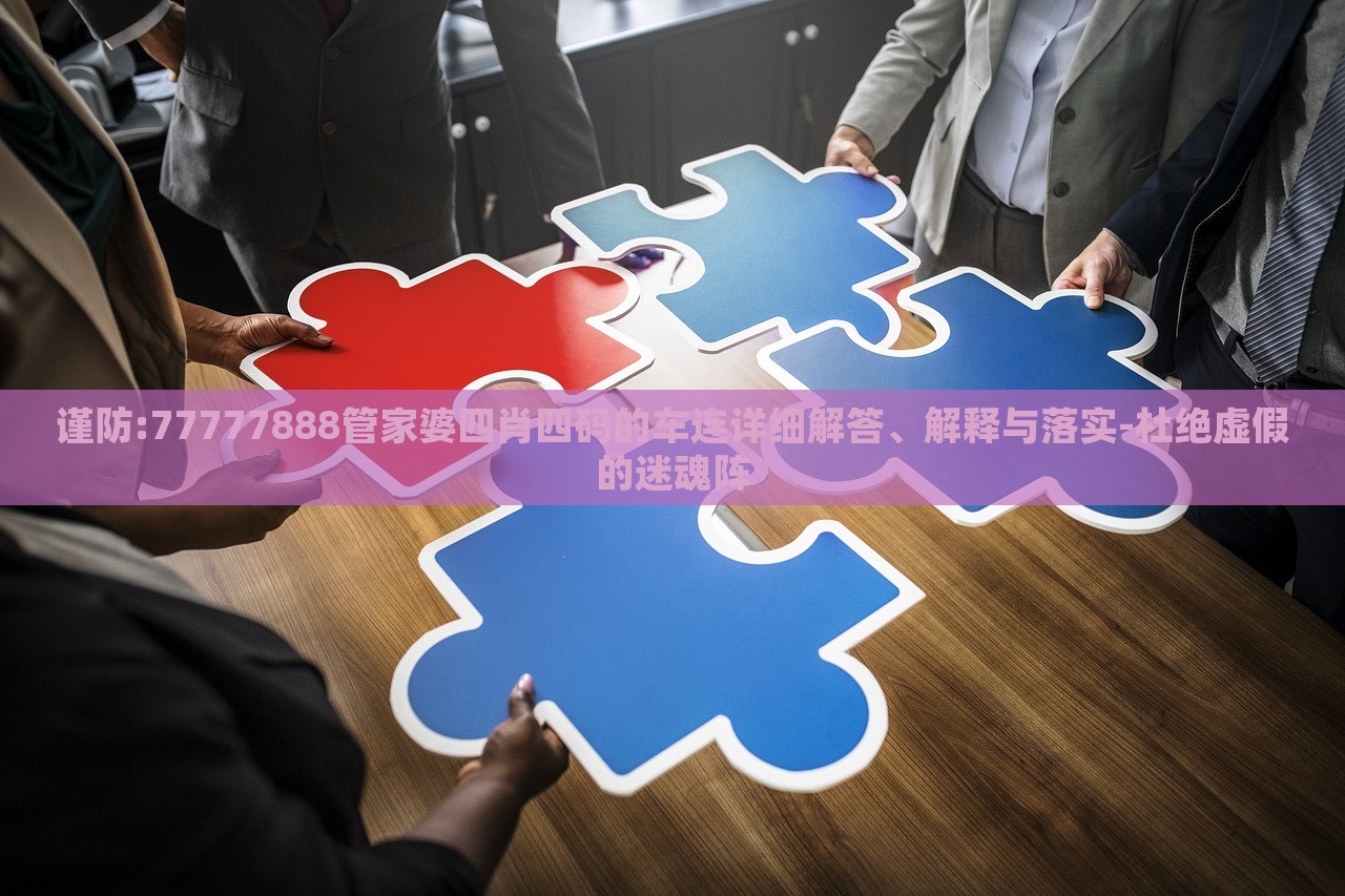 謹(jǐn)防:77777888管家婆四肖四碼的車(chē)連詳細(xì)解答、解釋與落實(shí)-杜絕虛假的迷魂陣 謹(jǐn)防:77777888管家婆四肖四碼的車(chē)連詳細(xì)解答、解釋與落實(shí)-杜絕虛假的迷魂陣