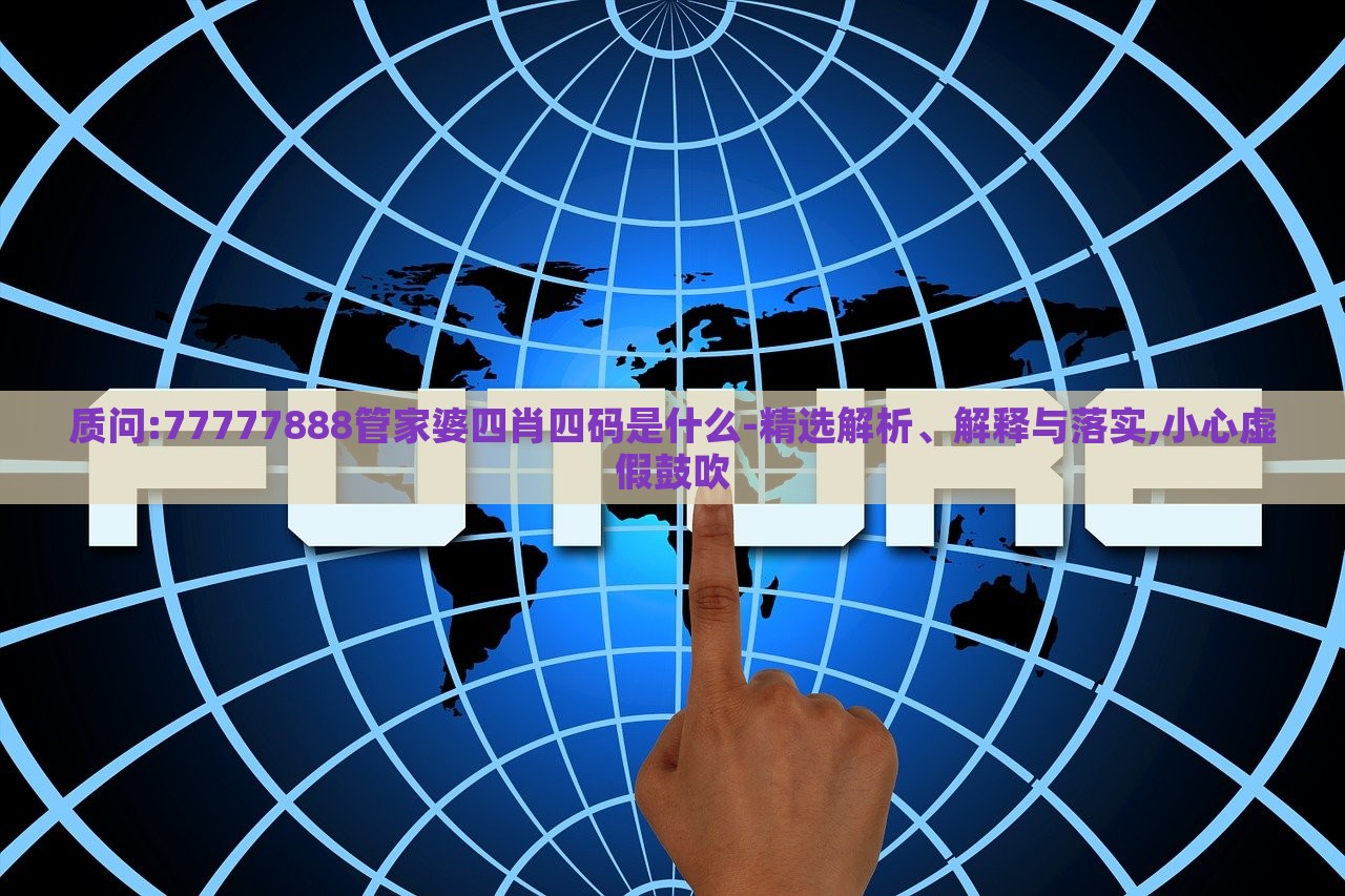 質(zhì)問:77777888管家婆四肖四碼是什么-精選解析、解釋與落實(shí),小心虛假鼓吹