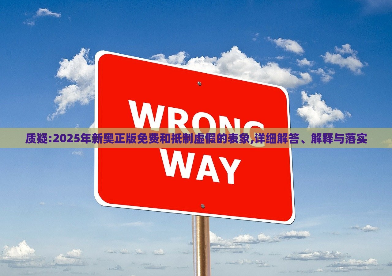 質(zhì)疑:2025年新奧正版免費和抵制虛假的表象,詳細解答、解釋與落實