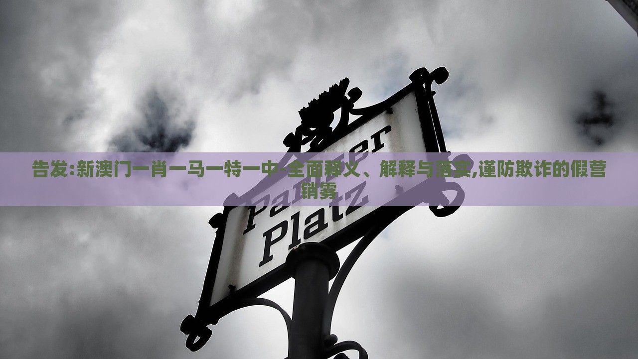 告發(fā):新澳門一肖一馬一特一中-全面釋義、解釋與落實(shí),謹(jǐn)防欺詐的假營(yíng)銷霧