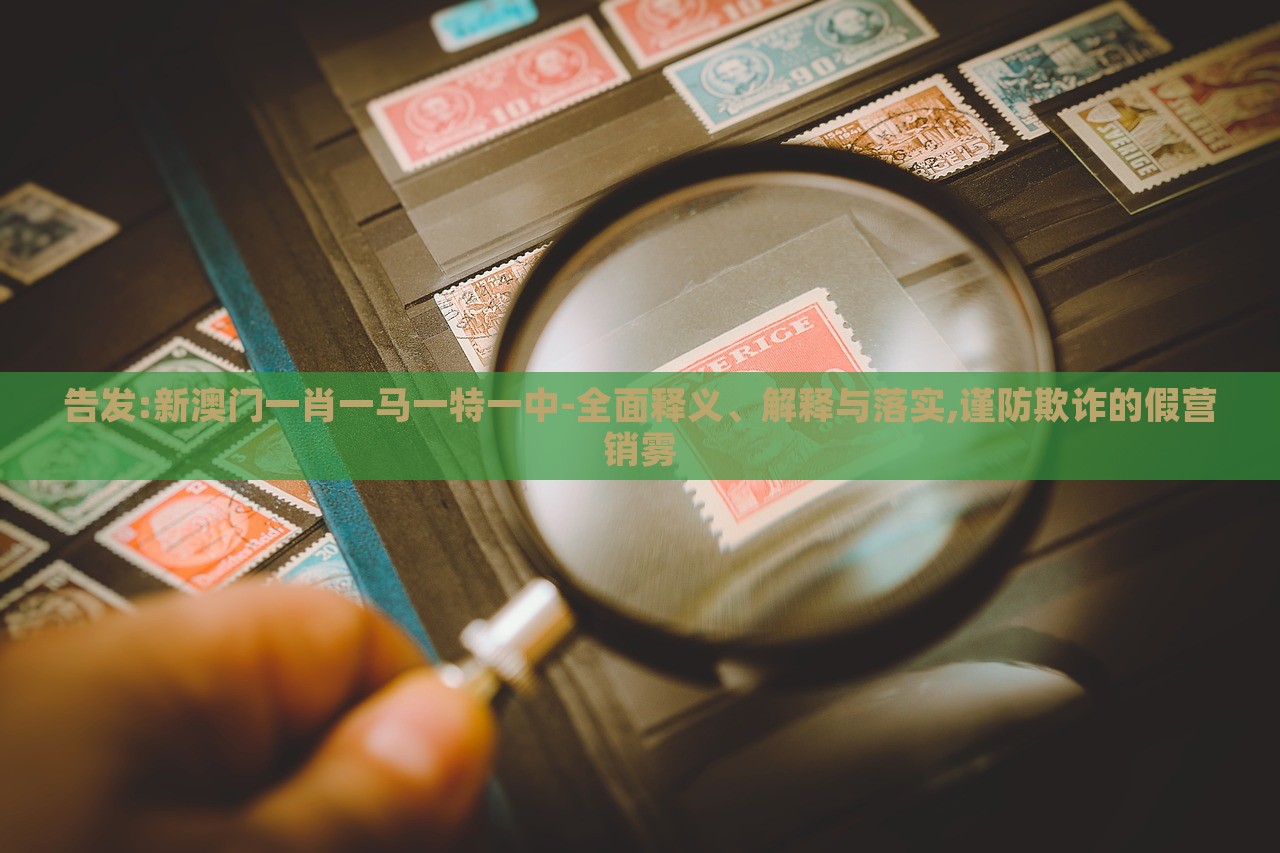 告發(fā):新澳門一肖一馬一特一中-全面釋義、解釋與落實(shí),謹(jǐn)防欺詐的假營(yíng)銷霧