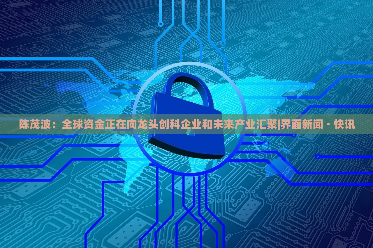 陳茂波：全球資金正在向龍頭創(chuàng)科企業(yè)和未來產(chǎn)業(yè)匯聚|界面新聞 · 快訊