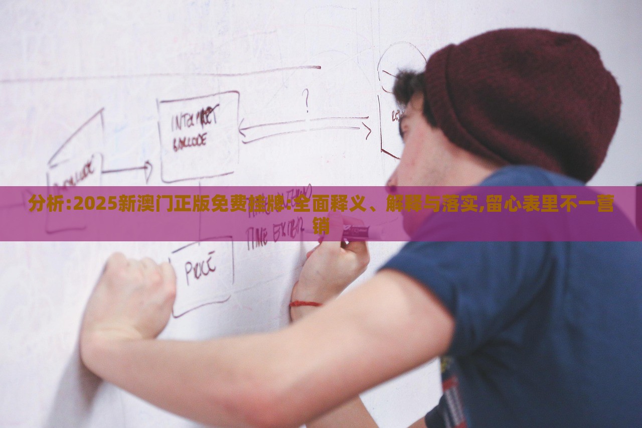 分析:2025新澳門正版免費(fèi)掛牌:全面釋義、解釋與落實(shí),留心表里不一營銷